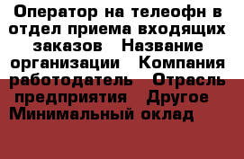 Оператор на телеофн в отдел приема входящих заказов › Название организации ­ Компания-работодатель › Отрасль предприятия ­ Другое › Минимальный оклад ­ 30 000 - Все города Работа » Вакансии   . Мордовия респ.